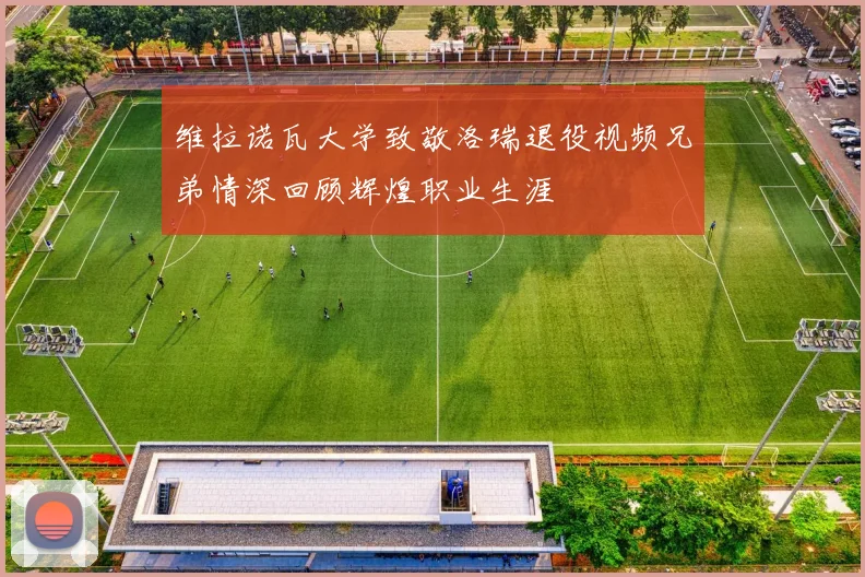 维拉诺瓦大学致敬洛瑞退役视频兄弟情深回顾辉煌职业生涯