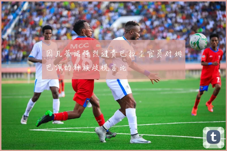 因凡蒂诺强烈谴责巴拉圭官员对姆巴佩的种族歧视言论