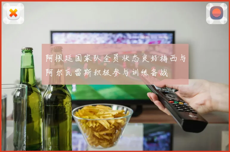 阿根廷国家队全员状态良好梅西与阿尔瓦雷斯积极参与训练备战