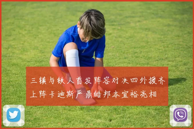 三镇与铁人首发阵容对决四外援齐上阵卡迪斯严鼎皓邦本宜裕亮相