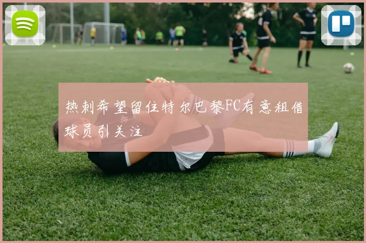 热刺希望留住特尔巴黎FC有意租借球员引关注