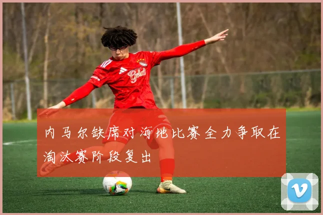 内马尔缺席对海地比赛全力争取在淘汰赛阶段复出