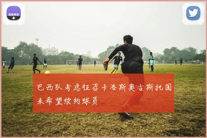 巴西队考虑征召卡洛斯奥古斯托国米希望续约球员