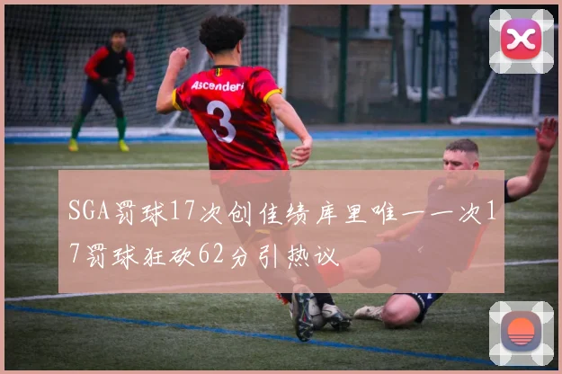 SGA罚球17次创佳绩库里唯一一次17罚球狂砍62分引热议