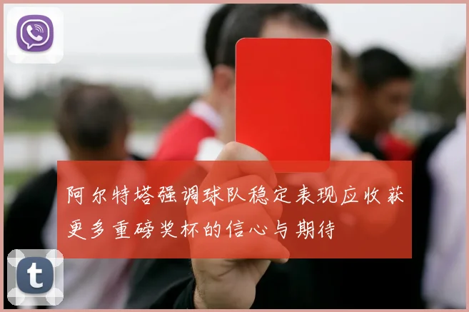 阿尔特塔强调球队稳定表现应收获更多重磅奖杯的信心与期待