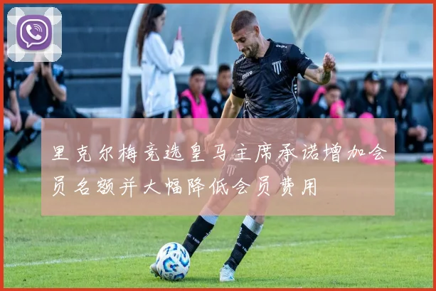 里克尔梅竞选皇马主席承诺增加会员名额并大幅降低会员费用