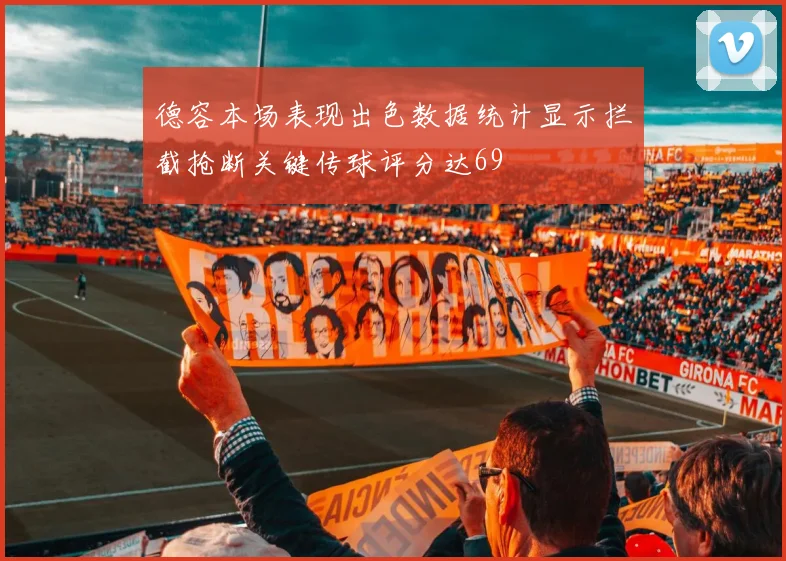德容本场表现出色数据统计显示拦截抢断关键传球评分达69