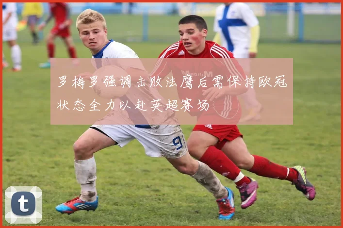 罗梅罗强调击败法鹰后需保持欧冠状态全力以赴英超赛场