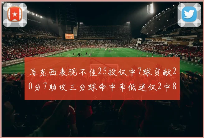 马克西表现不佳25投仅中7球贡献20分7助攻三分球命中率低迷仅2中8