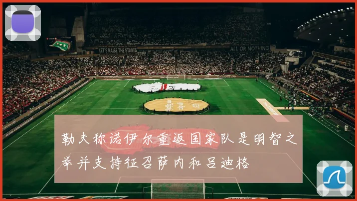 勒夫称诺伊尔重返国家队是明智之举并支持征召萨内和吕迪格