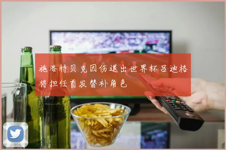 施洛特贝克因伤退出世界杯吕迪格将担任首发替补角色