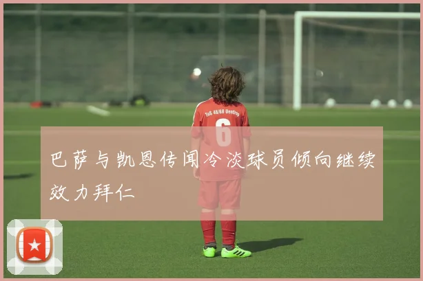 巴萨与凯恩传闻冷淡球员倾向继续效力拜仁