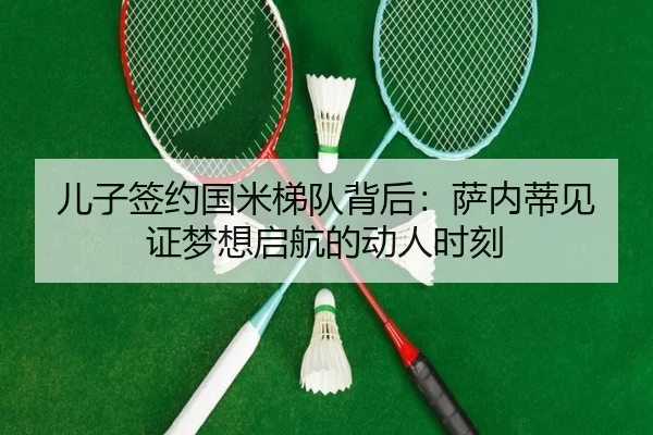 儿子签约国米梯队背后：萨内蒂见证梦想启航的动人时刻 | kaiyun