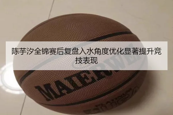陈芋汐全锦赛后复盘入水角度优化显著提升竞技表现 | kaiyun